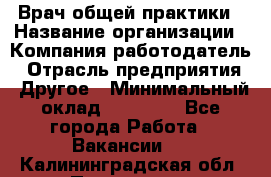 Врач общей практики › Название организации ­ Компания-работодатель › Отрасль предприятия ­ Другое › Минимальный оклад ­ 27 200 - Все города Работа » Вакансии   . Калининградская обл.,Приморск г.